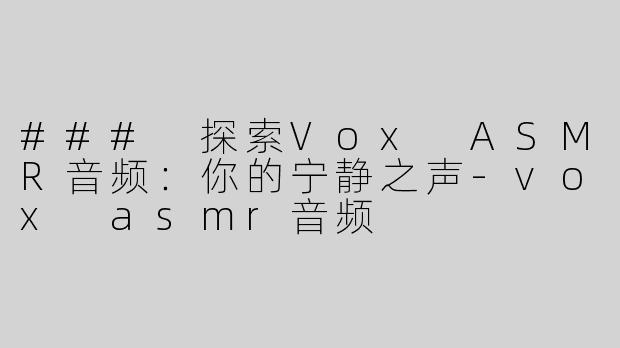 ### 探索Vox ASMR音频：你的宁静之声-vox asmr音频