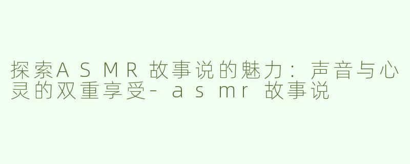 探索ASMR故事说的魅力：声音与心灵的双重享受-asmr故事说