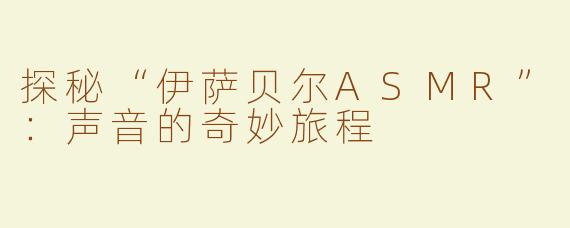 探秘“伊萨贝尔ASMR”：声音的奇妙旅程
