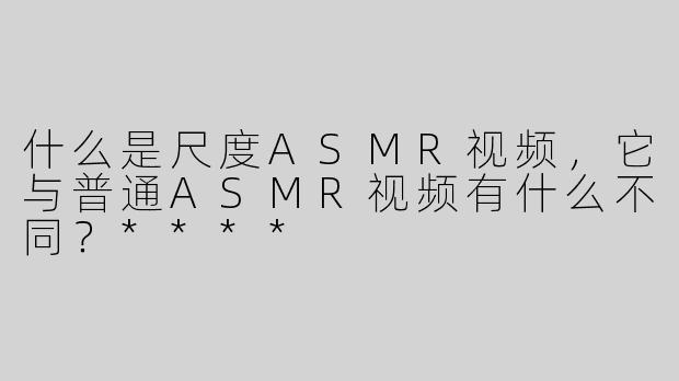 什么是尺度ASMR视频，它与普通ASMR视频有什么不同？****