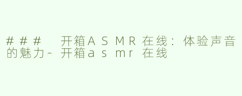 ### 开箱ASMR在线：体验声音的魅力