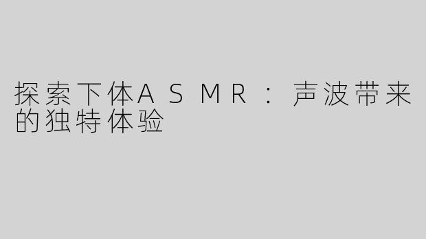 探索下体ASMR：声波带来的独特体验
