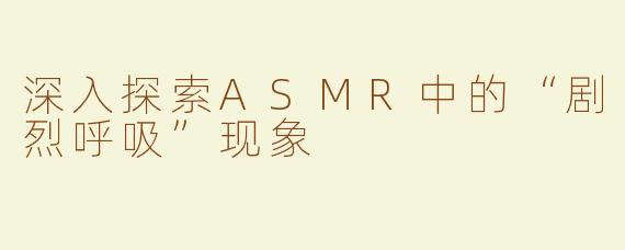 深入探索ASMR中的“剧烈呼吸”现象