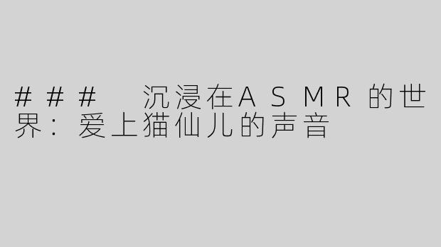 ### 沉浸在ASMR的世界：爱上猫仙儿的声音