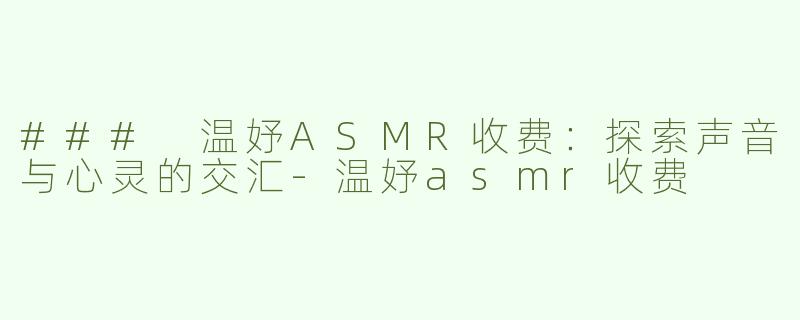 ### 温妤ASMR收费：探索声音与心灵的交汇-温妤asmr收费