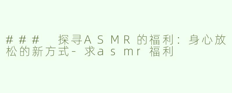 ### 探寻ASMR的福利：身心放松的新方式-求asmr福利