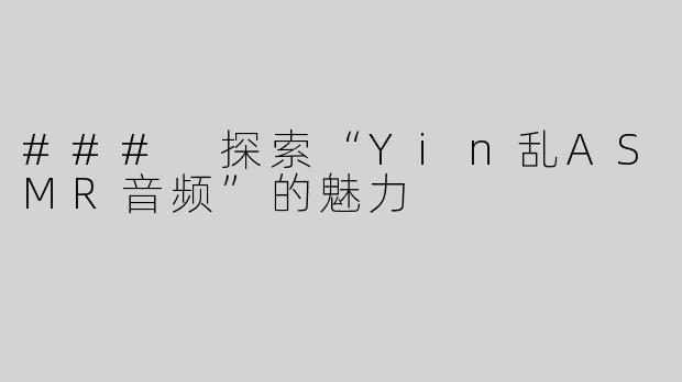 ### 探索“Yin乱ASMR音频”的魅力