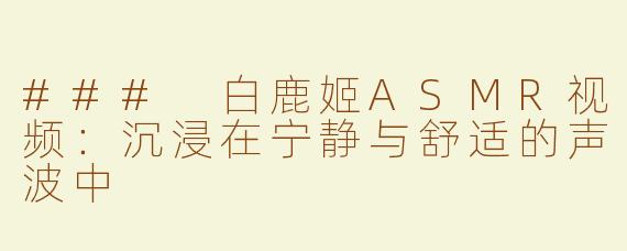 ### 白鹿姬ASMR视频：沉浸在宁静与舒适的声波中
