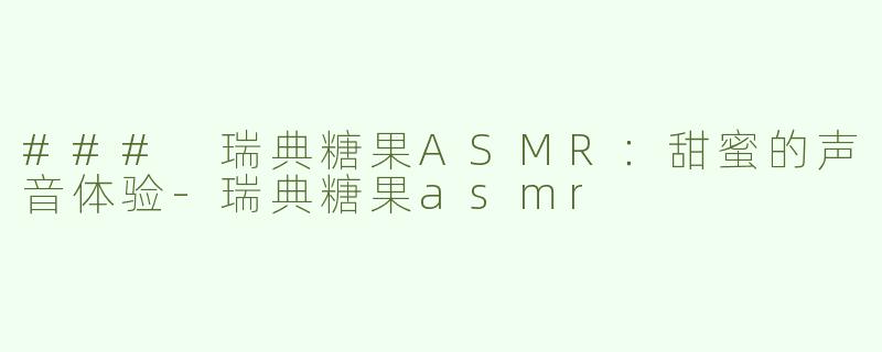 ### 瑞典糖果ASMR：甜蜜的声音体验-瑞典糖果asmr
