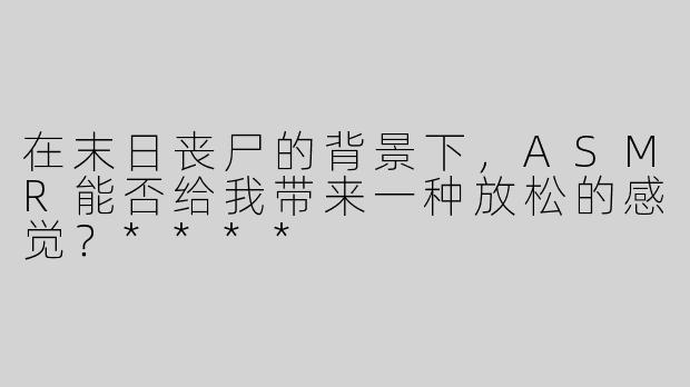 在末日丧尸的背景下，ASMR能否给我带来一种放松的感觉？****