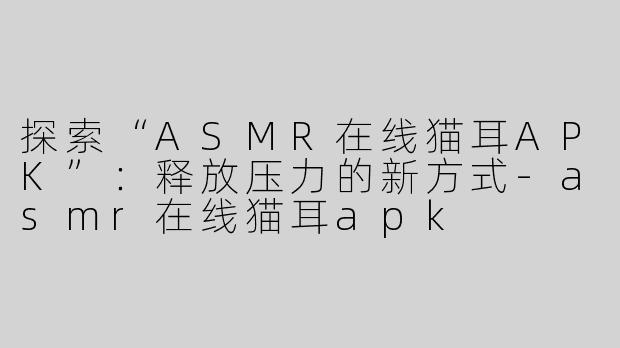 探索“ASMR在线猫耳APK”：释放压力的新方式-asmr在线猫耳apk