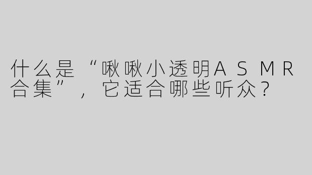 什么是“啾啾小透明ASMR合集”，它适合哪些听众？
