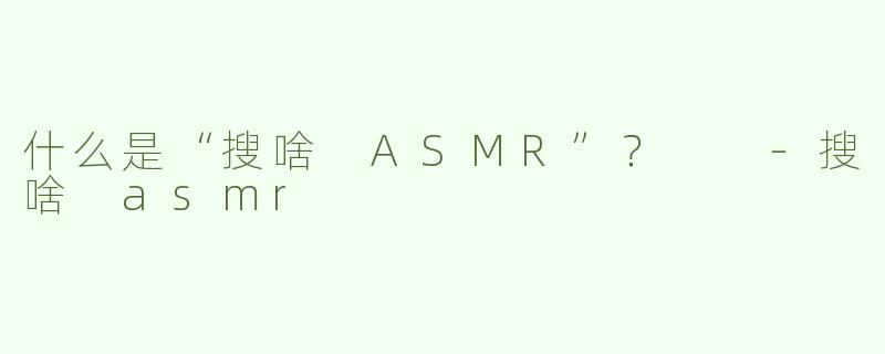 什么是“搜啥 ASMR”？  