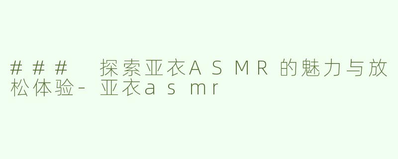 ### 探索亚衣ASMR的魅力与放松体验-亚衣asmr
