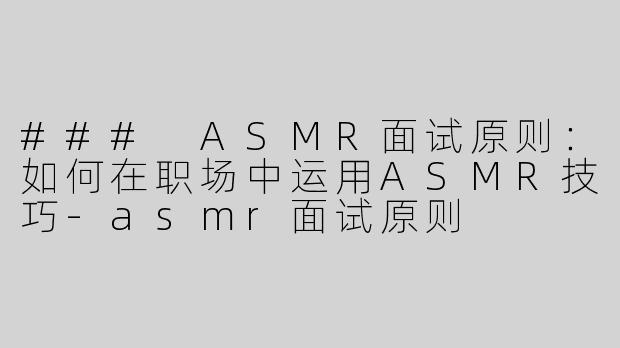 ### ASMR面试原则：如何在职场中运用ASMR技巧-asmr面试原则