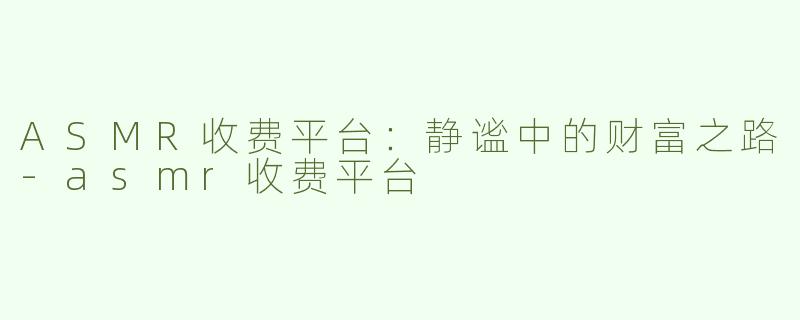 ASMR收费平台：静谧中的财富之路