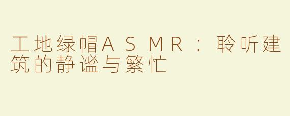 工地绿帽ASMR：聆听建筑的静谧与繁忙