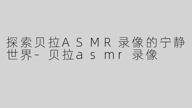 探索贝拉ASMR录像的宁静世界