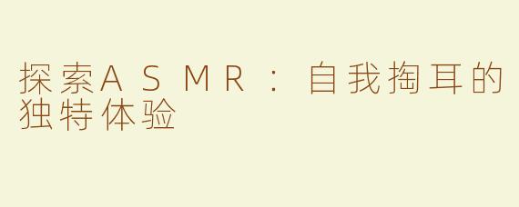 探索ASMR：自我掏耳的独特体验