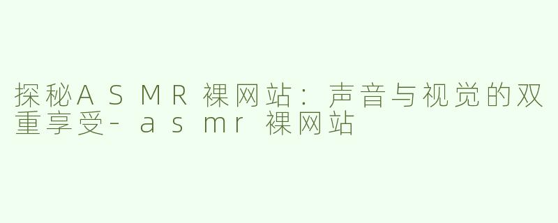 探秘ASMR裸网站：声音与视觉的双重享受-asmr裸网站