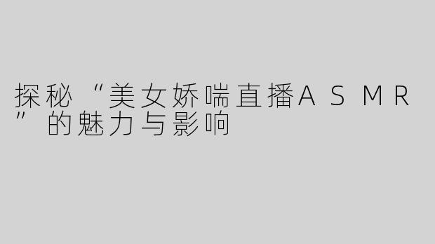 探秘“美女娇喘直播ASMR”的魅力与影响