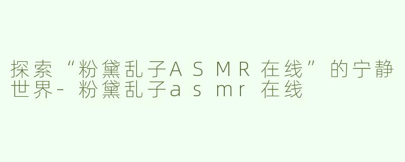 探索“粉黛乱子ASMR在线”的宁静世界-粉黛乱子asmr在线