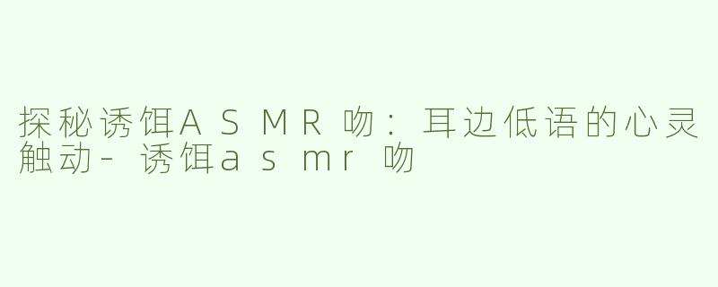 探秘诱饵ASMR吻：耳边低语的心灵触动-诱饵asmr吻