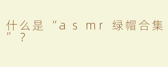 什么是“asmr绿帽合集”？  