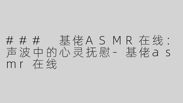 ### 基佬ASMR在线：声波中的心灵抚慰-基佬asmr在线