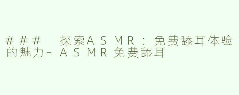 ### 探索ASMR：免费舔耳体验的魅力-ASMR免费舔耳