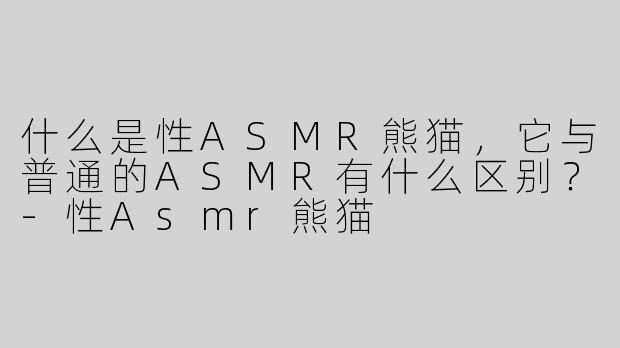什么是性ASMR熊猫，它与普通的ASMR有什么区别？