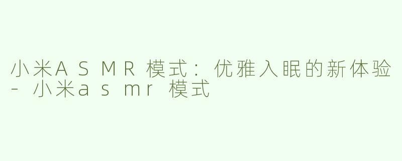 小米ASMR模式：优雅入眠的新体验-小米asmr模式