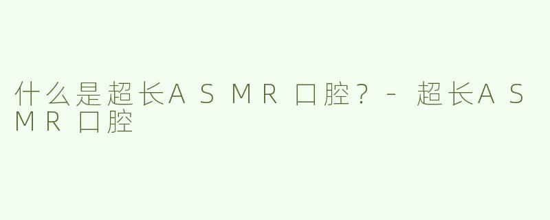 什么是超长ASMR口腔？