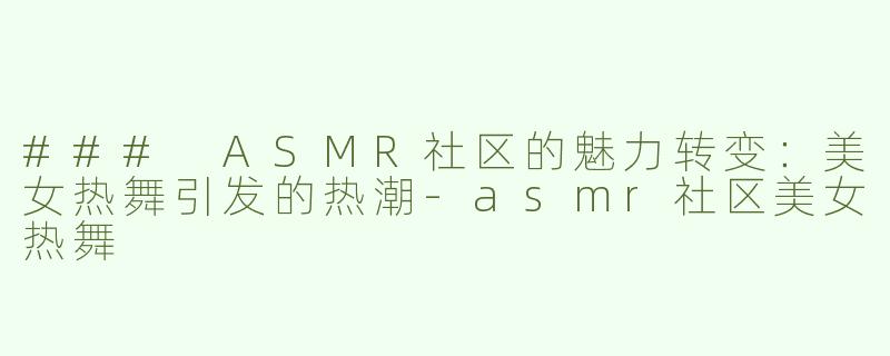 ### ASMR社区的魅力转变：美女热舞引发的热潮-asmr社区美女热舞