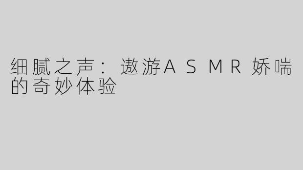 细腻之声：遨游ASMR娇喘的奇妙体验