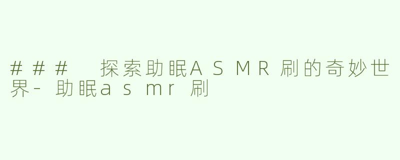 ### 探索助眠ASMR刷的奇妙世界-助眠asmr刷