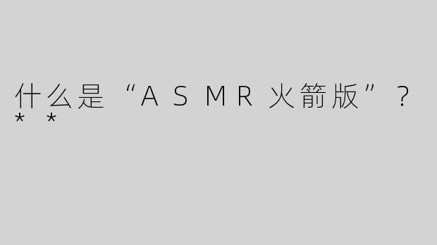 什么是“ASMR火箭版”？**