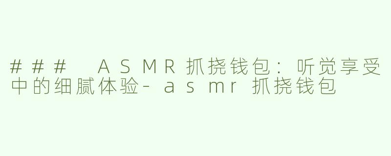 ### ASMR抓挠钱包：听觉享受中的细腻体验-asmr抓挠钱包