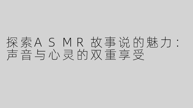探索ASMR故事说的魅力：声音与心灵的双重享受