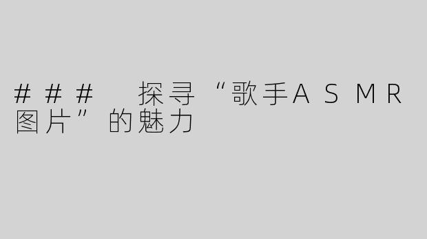 ### 探寻“歌手ASMR图片”的魅力
