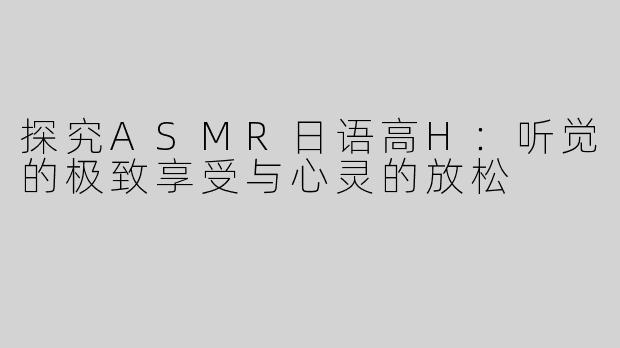 探究ASMR日语高H：听觉的极致享受与心灵的放松