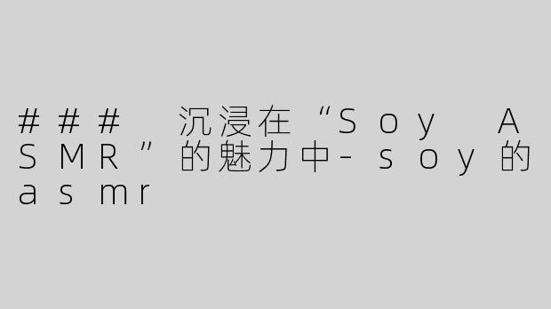 ### 沉浸在“Soy ASMR”的魅力中-soy的asmr