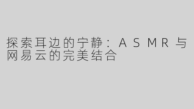 探索耳边的宁静：ASMR与网易云的完美结合