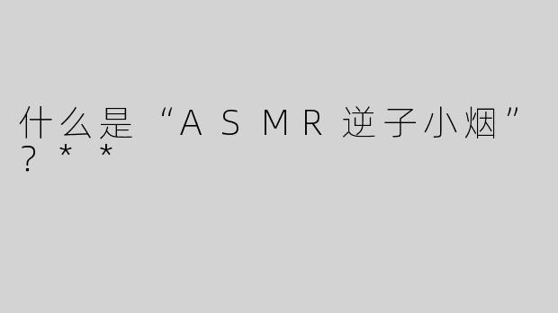 什么是“ASMR逆子小烟”？**