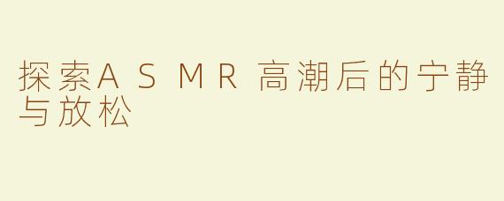 探索ASMR高潮后的宁静与放松