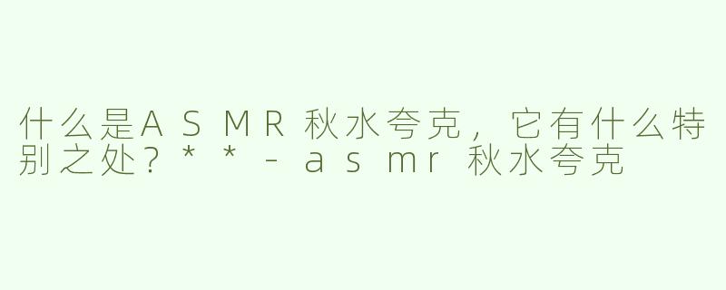 什么是ASMR秋水夸克，它有什么特别之处？**