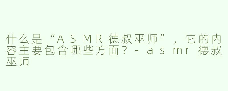 什么是“ASMR德叔巫师”，它的内容主要包含哪些方面？