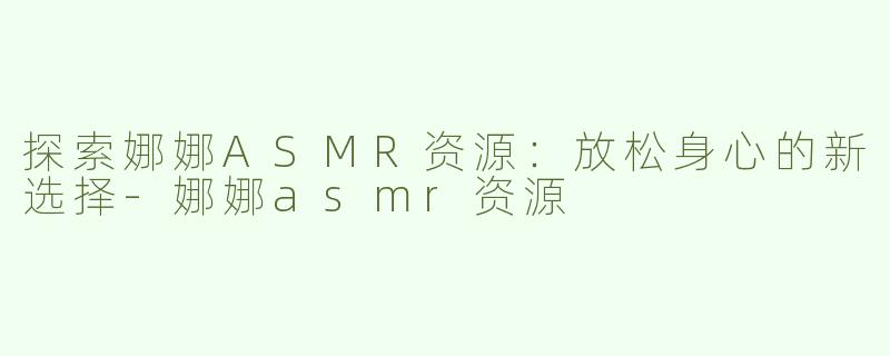 探索娜娜ASMR资源：放松身心的新选择