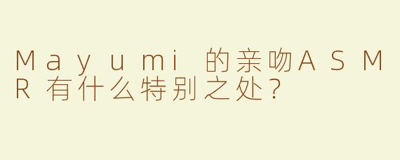 Mayumi的亲吻ASMR有什么特别之处？