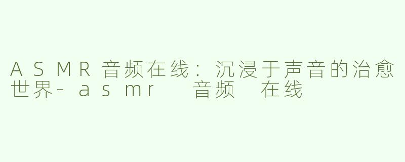 ASMR音频在线：沉浸于声音的治愈世界-asmr 音频 在线